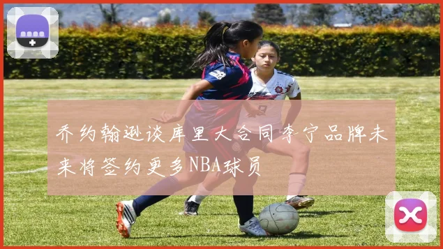 乔约翰逊谈库里大合同李宁品牌未来将签约更多NBA球员