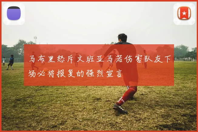 马布里怒斥文班亚马若伤害队友下场必将报复的强烈宣言