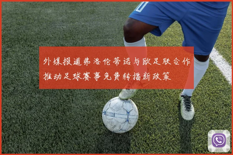 外媒报道弗洛伦蒂诺与欧足联合作推动足球赛事免费转播新政策