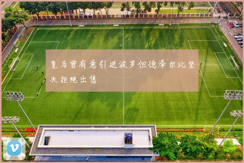 皇马曾有意引进波罗但德泽尔比坚决拒绝出售