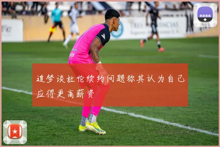 追梦谈杜伦续约问题称其认为自己应得更高薪资