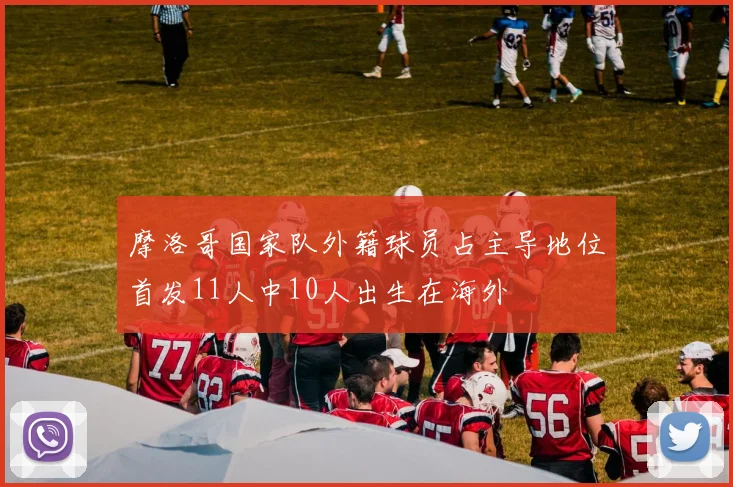 摩洛哥国家队外籍球员占主导地位首发11人中10人出生在海外