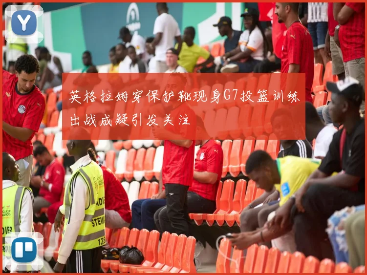英格拉姆穿保护靴现身G7投篮训练出战成疑引发关注
