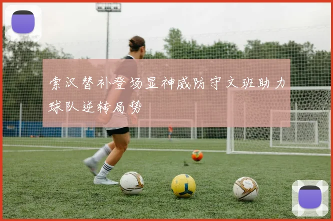 索汉替补登场显神威防守文班助力球队逆转局势