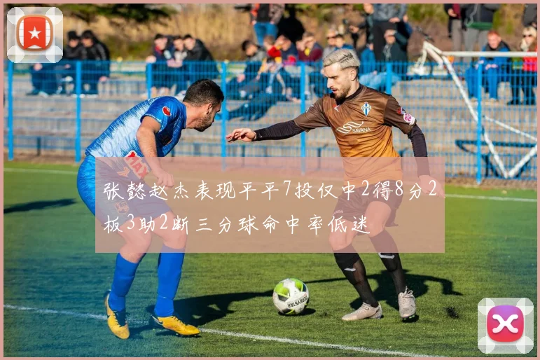 张懿赵杰表现平平7投仅中2得8分2板3助2断三分球命中率低迷