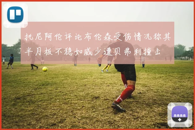 托尼阿伦评论布伦森受伤情况称其半月板不稳如威少遭贝弗利撞击