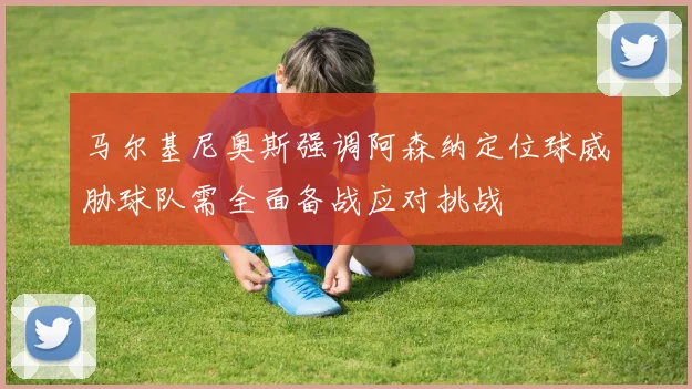 马尔基尼奥斯强调阿森纳定位球威胁球队需全面备战应对挑战