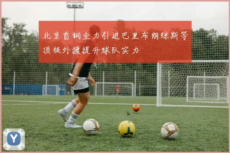北京首钢全力引进巴里布朗琼斯等顶级外援提升球队实力