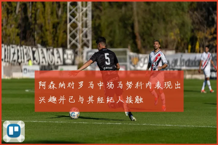 阿森纳对罗马中场马努科内表现出兴趣并已与其经纪人接触