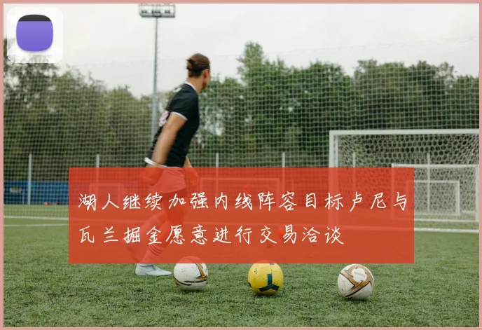 湖人继续加强内线阵容目标卢尼与瓦兰掘金愿意进行交易洽谈