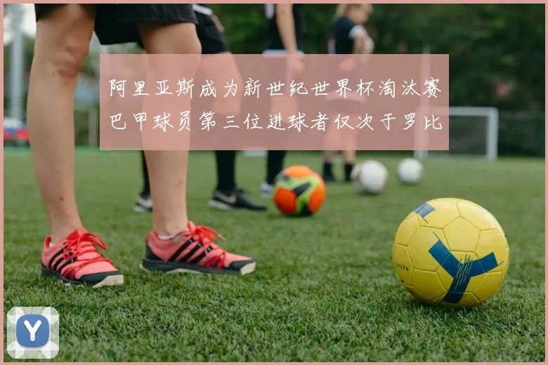 阿里亚斯成为新世纪世界杯淘汰赛巴甲球员第三位进球者仅次于罗比尼奥