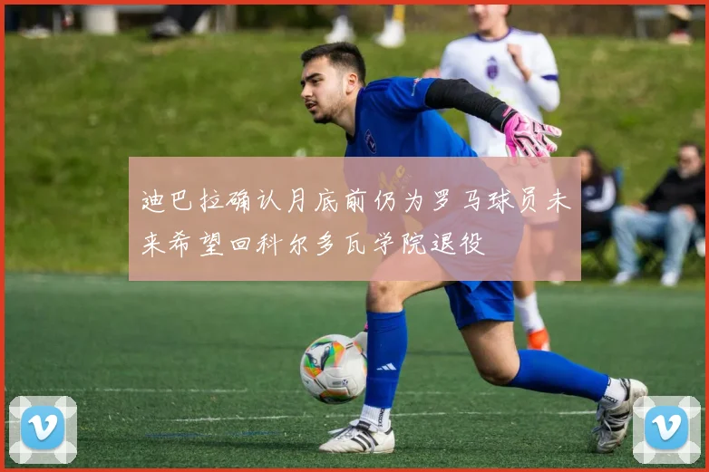 迪巴拉确认月底前仍为罗马球员未来希望回科尔多瓦学院退役